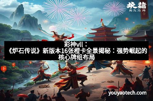 彩神vll：《炉石传说》新版本16张橙卡全景揭秘：强势崛起的核心牌组布局
