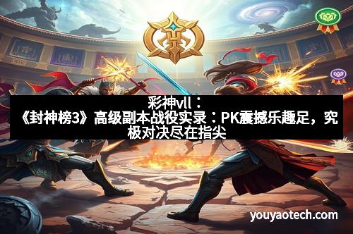 彩神vll：《封神榜3》高级副本战役实录：PK震撼乐趣足，究极对决尽在指尖